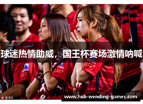 球迷热情助威,国王杯赛场激情呐喊 球迷热情助威,国王杯赛场激情呐喊