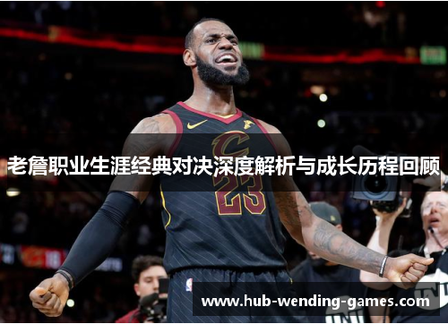 老詹职业生涯经典对决深度解析与成长历程回顾