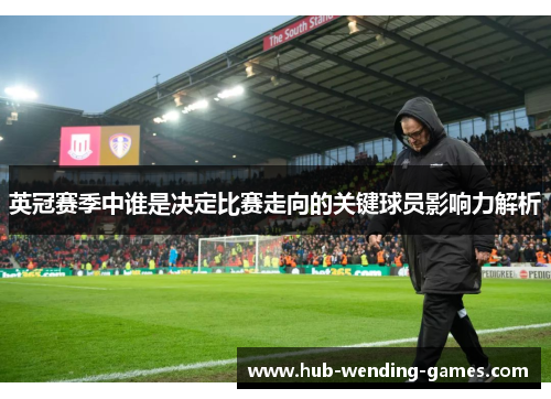 英冠赛季中谁是决定比赛走向的关键球员影响力解析 英冠赛季中谁是决定比赛走向的关键球员影响力解析