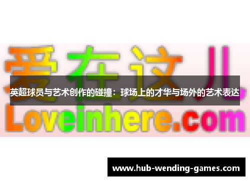 英超球员与艺术创作的碰撞：球场上的才华与场外的艺术表达