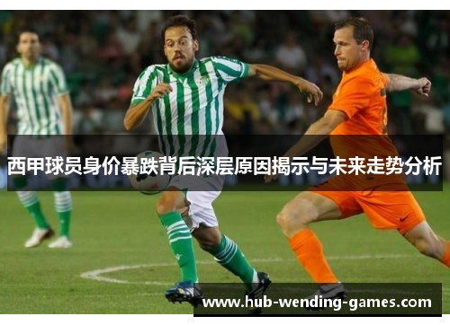 西甲球员身价暴跌背后深层原因揭示与未来走势分析 西甲球员身价暴跌背后深层原因揭示与未来走势分析