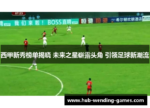 西甲新秀榜单揭晓 未来之星崭露头角 引领足球新潮流 西甲新秀榜单揭晓 未来之星崭露头角 引领足球新潮流