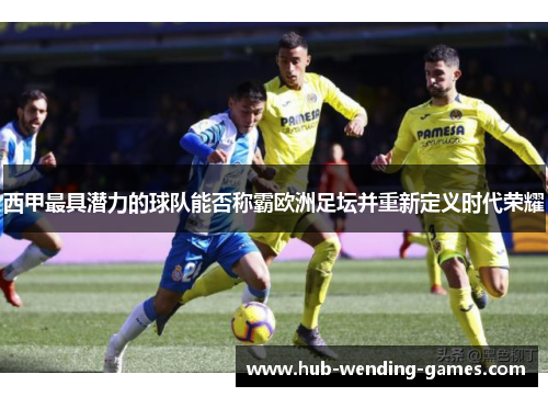 西甲最具潜力的球队能否称霸欧洲足坛并重新定义时代荣耀 西甲最具潜力的球队能否称霸欧洲足坛并重新定义时代荣耀