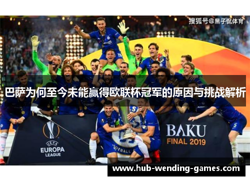 巴萨为何至今未能赢得欧联杯冠军的原因与挑战解析