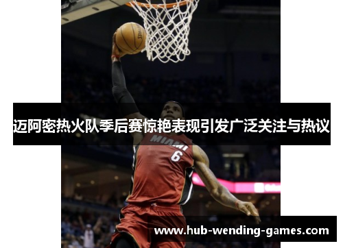 迈阿密热火队季后赛惊艳表现引发广泛关注与热议