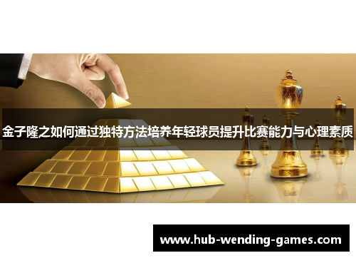 金子隆之如何通过独特方法培养年轻球员提升比赛能力与心理素质 金子隆之如何通过独特方法培养年轻球员提升比赛能力与心理素质
