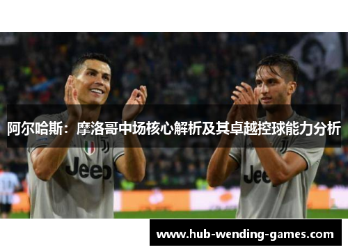 阿尔哈斯：摩洛哥中场核心解析及其卓越控球能力分析
