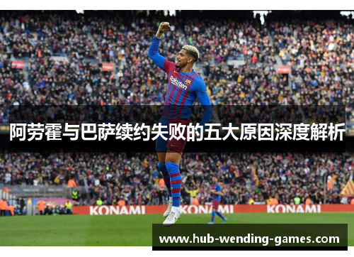 阿劳霍与巴萨续约失败的五大原因深度解析