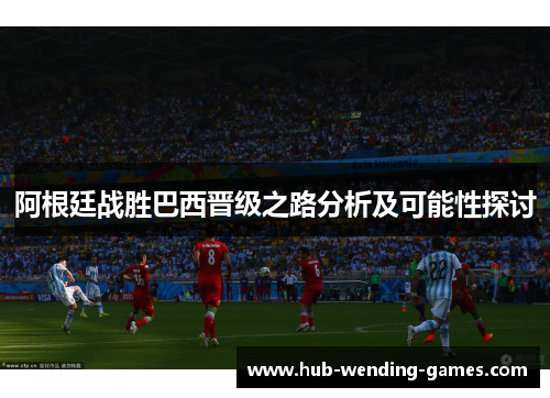 阿根廷战胜巴西晋级之路分析及可能性探讨