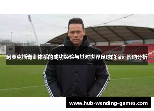 阿贾克斯青训体系的成功经验与其对世界足球的深远影响分析 阿贾克斯青训体系的成功经验与其对世界足球的深远影响分析
