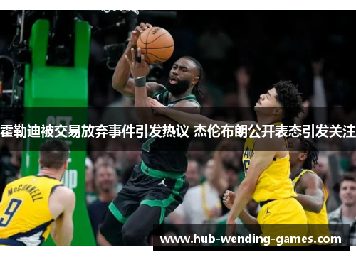 霍勒迪被交易放弃事件引发热议 杰伦布朗公开表态引发关注 霍勒迪被交易放弃事件引发热议 杰伦布朗公开表态引发关注