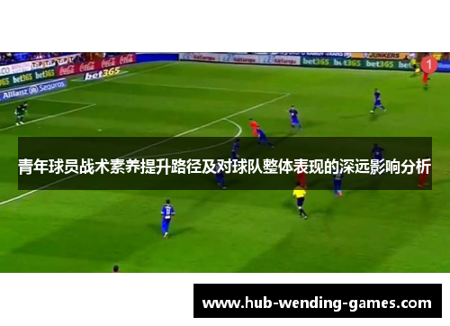 青年球员战术素养提升路径及对球队整体表现的深远影响分析