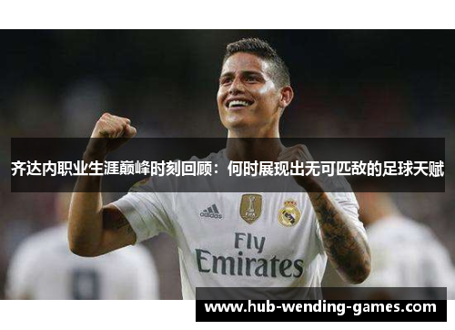 齐达内职业生涯巅峰时刻回顾:何时展现出无可匹敌的足球天赋 齐达内职业生涯巅峰时刻回顾:何时展现出无可匹敌的足球天赋