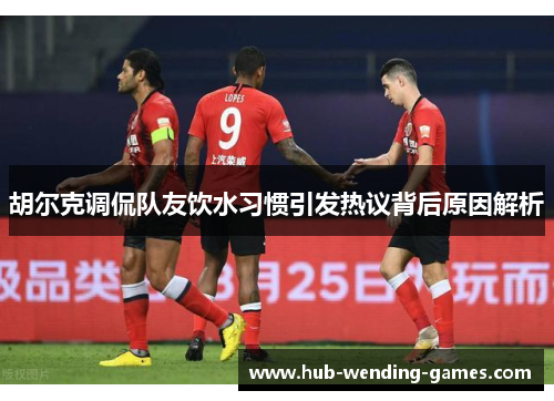 胡尔克调侃队友饮水习惯引发热议背后原因解析