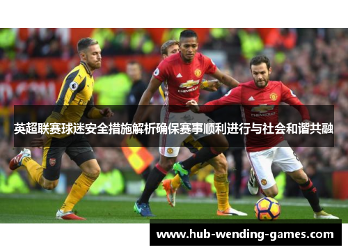 英超联赛球迷安全措施解析确保赛事顺利进行与社会和谐共融 英超联赛球迷安全措施解析确保赛事顺利进行与社会和谐共融