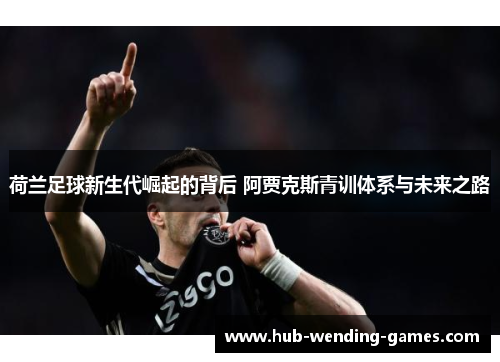 荷兰足球新生代崛起的背后 阿贾克斯青训体系与未来之路 荷兰足球新生代崛起的背后 阿贾克斯青训体系与未来之路