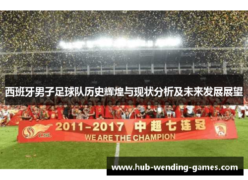 西班牙男子足球队历史辉煌与现状分析及未来发展展望 西班牙男子足球队历史辉煌与现状分析及未来发展展望