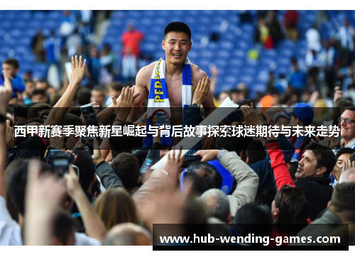 西甲新赛季聚焦新星崛起与背后故事探索球迷期待与未来走势 西甲新赛季聚焦新星崛起与背后故事探索球迷期待与未来走势