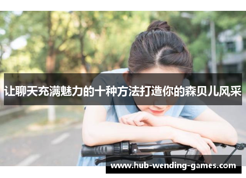 让聊天充满魅力的十种方法打造你的森贝儿风采 让聊天充满魅力的十种方法打造你的森贝儿风采