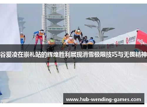 谷爱凌在崇礼站的辉煌胜利展现滑雪极限技巧与无畏精神