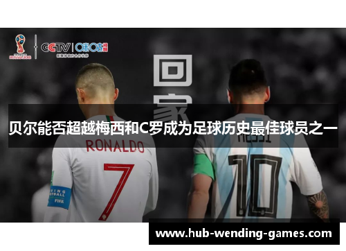 贝尔能否超越梅西和C罗成为足球历史最佳球员之一 贝尔能否超越梅西和C罗成为足球历史最佳球员之一