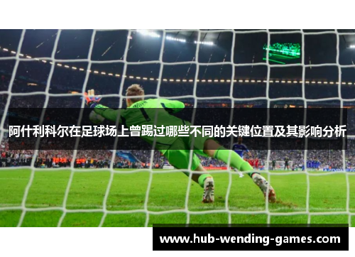 阿什利科尔在足球场上曾踢过哪些不同的关键位置及其影响分析 阿什利科尔在足球场上曾踢过哪些不同的关键位置及其影响分析
