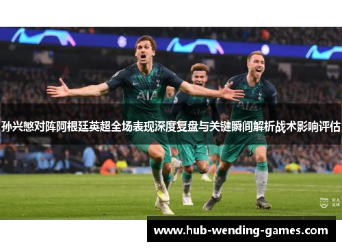 孙兴慜对阵阿根廷英超全场表现深度复盘与关键瞬间解析战术影响评估 孙兴慜对阵阿根廷英超全场表现深度复盘与关键瞬间解析战术影响评估