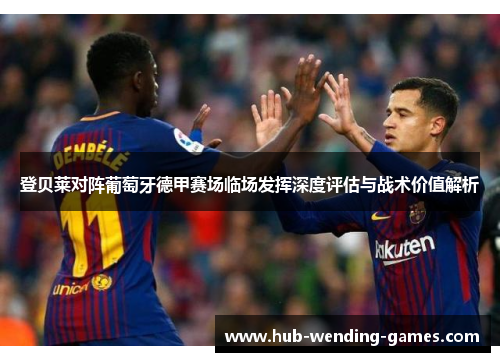 登贝莱对阵葡萄牙德甲赛场临场发挥深度评估与战术价值解析 登贝莱对阵葡萄牙德甲赛场临场发挥深度评估与战术价值解析
