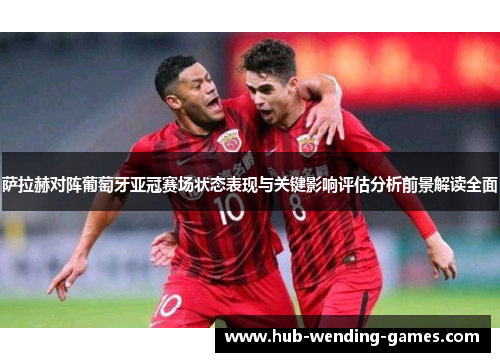 萨拉赫对阵葡萄牙亚冠赛场状态表现与关键影响评估分析前景解读全面 萨拉赫对阵葡萄牙亚冠赛场状态表现与关键影响评估分析前景解读全面