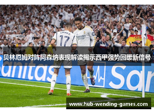 贝林厄姆对阵阿森纳表现解读揭示西甲强势回暖新信号 贝林厄姆对阵阿森纳表现解读揭示西甲强势回暖新信号