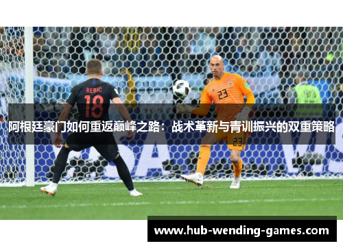 阿根廷豪门如何重返巅峰之路:战术革新与青训振兴的双重策略 阿根廷豪门如何重返巅峰之路:战术革新与青训振兴的双重策略