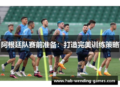 阿根廷队赛前准备:打造完美训练策略 阿根廷队赛前准备:打造完美训练策略