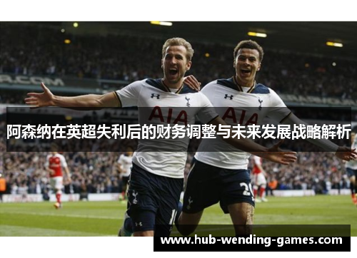 阿森纳在英超失利后的财务调整与未来发展战略解析