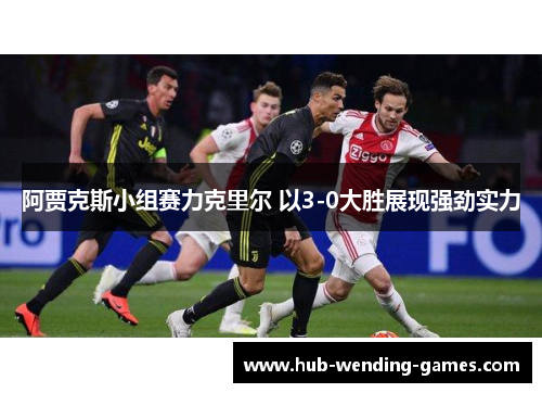 阿贾克斯小组赛力克里尔 以3-0大胜展现强劲实力 阿贾克斯小组赛力克里尔 以3-0大胜展现强劲实力