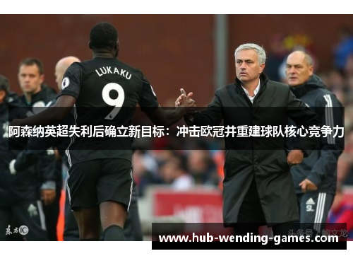 阿森纳英超失利后确立新目标：冲击欧冠并重建球队核心竞争力