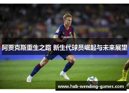 阿贾克斯重生之路 新生代球员崛起与未来展望