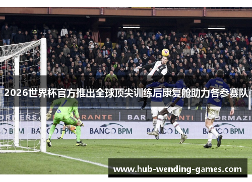 2026世界杯官方推出全球顶尖训练后康复舱助力各参赛队