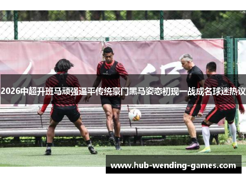 2026中超升班马顽强逼平传统豪门黑马姿态初现一战成名球迷热议