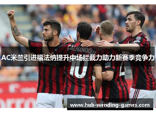 AC米兰引进福法纳提升中场拦截力助力新赛季竞争力